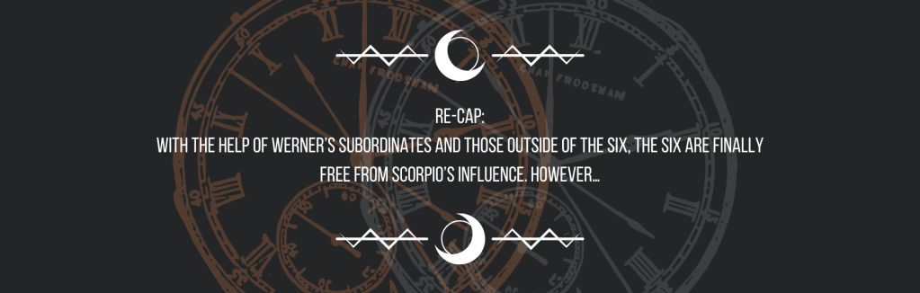 Re-cap:
With the help of Werner’s subordinates and those outside of the six, the six are finally free from Scorpio’s influence. However…
