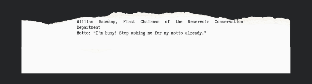 William Saovàng, First Chairman of the Reservoir Conservation Department
Motto: “I’m busy! Stop asking me for my motto already.”
