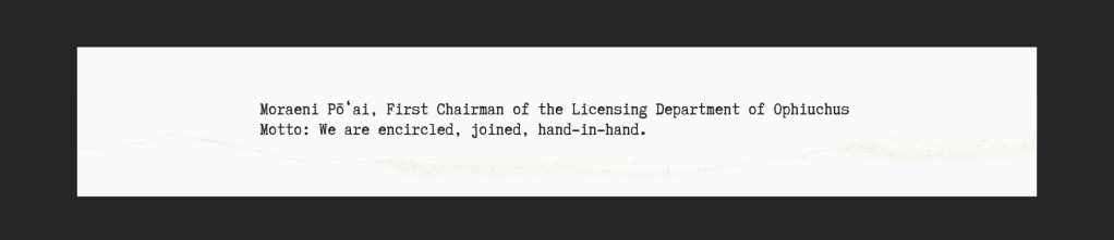 Moraeni Pōʻai, First Chairman of the Licensing Department of Ophiuchus
Motto: We are encircled, joined, hand-in-hand.
